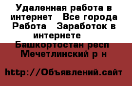 Удаленная работа в интернет - Все города Работа » Заработок в интернете   . Башкортостан респ.,Мечетлинский р-н